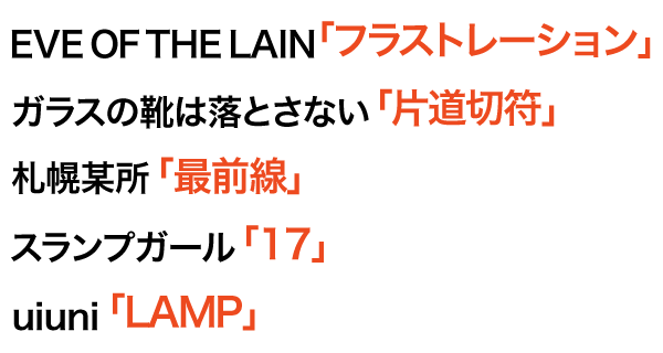 EVE OF THE LAIN「フラストレーション」 ガラスの靴は落とさない「片道切符」 札幌某所「最前線」 スランプガール「17」 uiuni「LAMP」