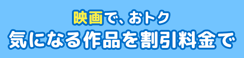 映画で、おトク 気になる作品を割引料金で