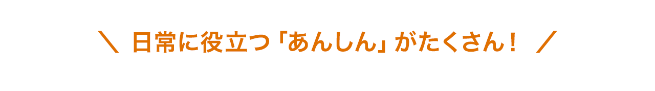 日常に役立つ「あんしん」がたくさん！