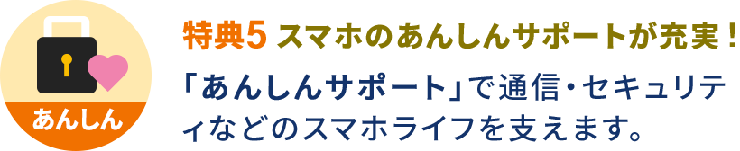 特典6 スマホのあんしんサポートが充実！