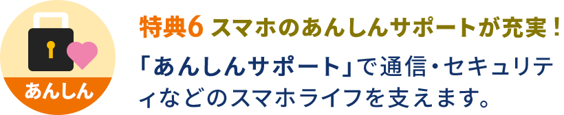 特典6 スマホのあんしんサポートが充実！