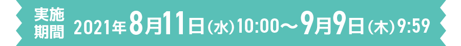 2021年8月11日(水)10:00〜9月9日(木)9:59