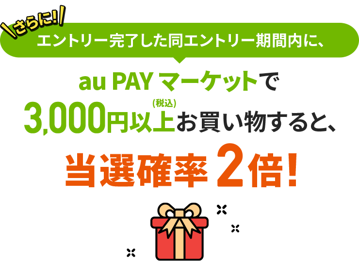 さらに！エントリー完了した同エントリー期間内に、au PAY マーケットで税込3,000円以上お買い物すると、当選確率2倍!