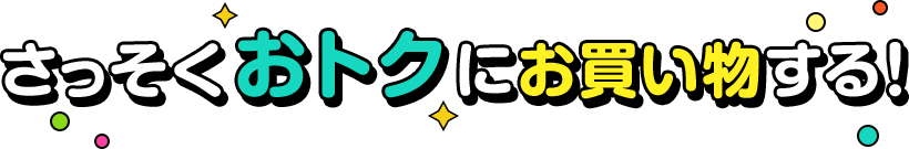 さっそくおトクにお買い物する！