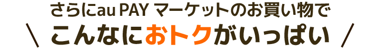 さらにau PAY マーケットのお買い物でこんなにおトクがいっぱい