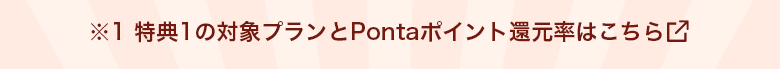 ※1特典1の対象プランとPontaポイント還元率はこちら