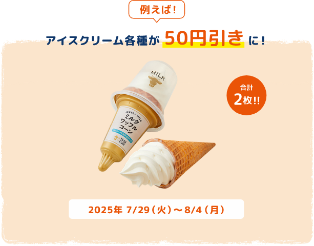 例えば！アイスクリーム各種が50円引きに！合計2枚!!2025年7/29(火)～8/4(月)