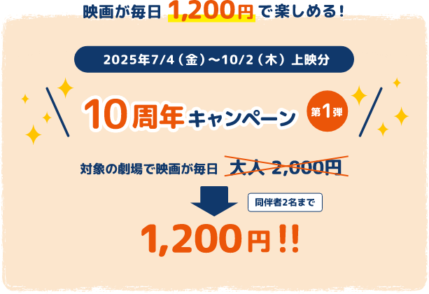 映画が毎日1,200円で楽しめる！2025年7/4(金)～10/2(木)上映分 10周年キャンペーン第1弾 対象の劇場で映画が毎日大人2,000円が同伴者2名まで1,200円!!