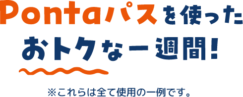 Pontaパスを使ったおトクな一週間！※これらは全て使用の一例です。