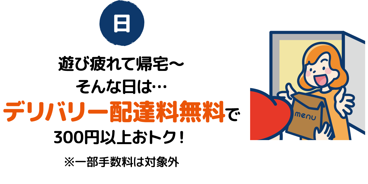 [日]遊び疲れて帰宅～そんな日は…デリバリー配達料無料で300円以上おトク！※一部手数料は対象外