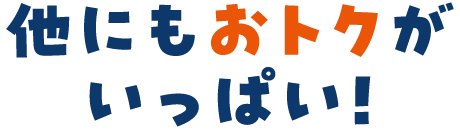 他にもいっぱいおトクがいっぱい！