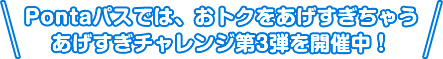 Pontaパスでは、おトクをあげすぎちゃうあげすぎチャレンジ第3弾を開催中!