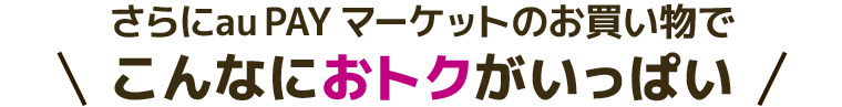 さらにau PAY マーケットのお買い物でこんなにおトクがいっぱい