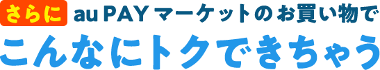 さらに au PAY マーケットのお買い物でこんなにトクできちゃう
