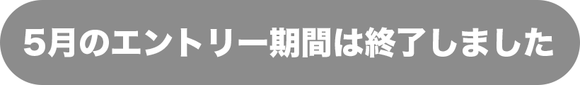 5月のエントリー期間は終了しました