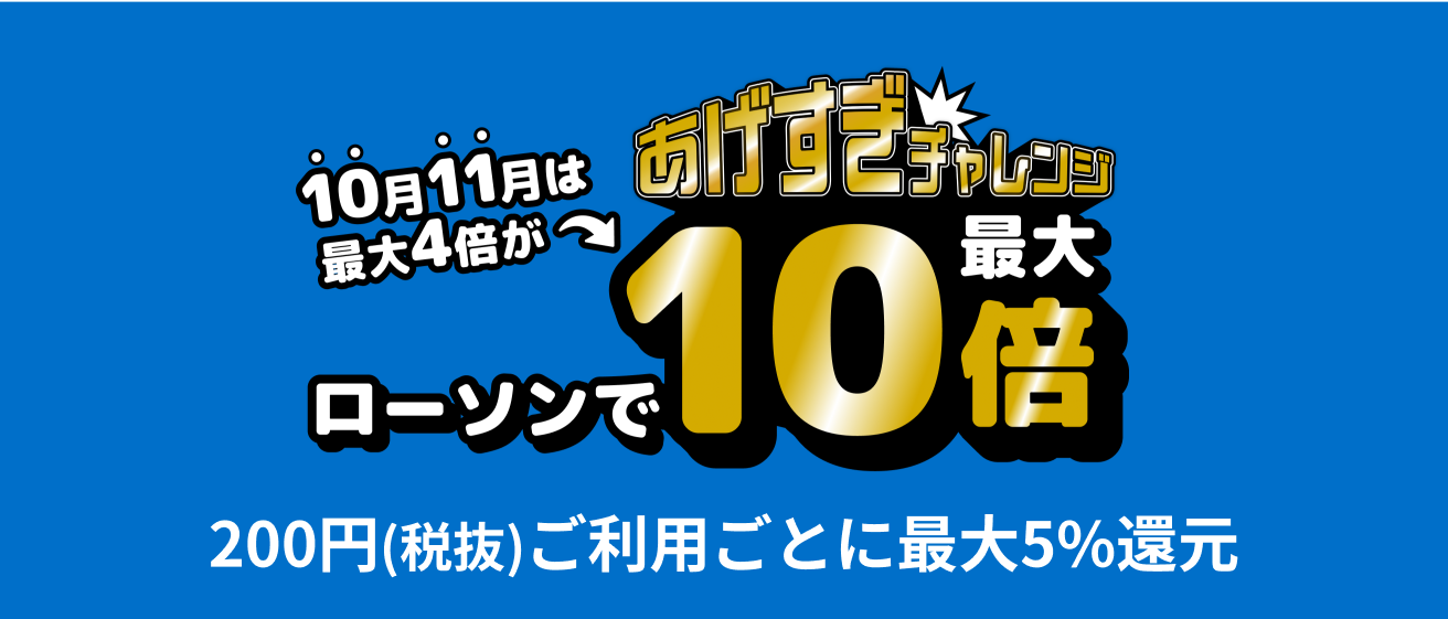 あげすぎチャレンジ　ローソンで10倍　200円(税抜)ご利用ごとに最大5%還元