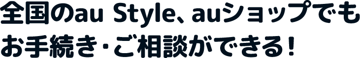 全国のau Style、auショップでもお手続き・ご相談ができる！