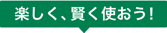 楽しく、賢く使おう！