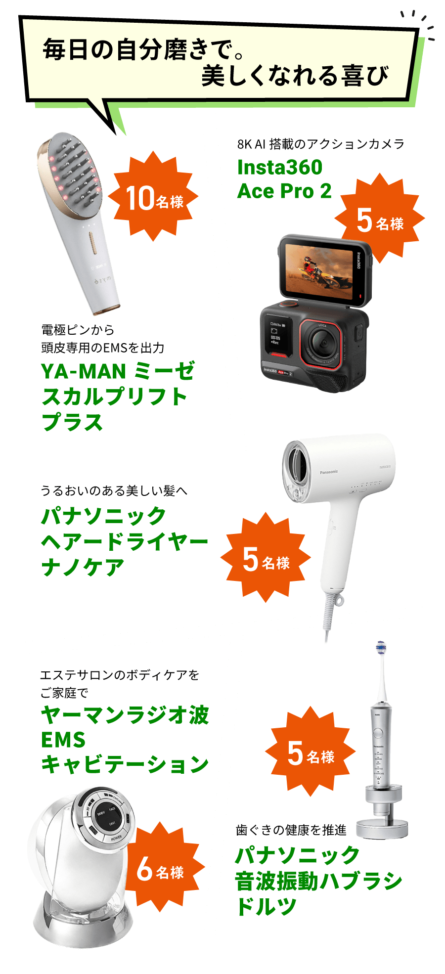 YA-MAN ミーゼ スカルプリフトプラス 10名様/Insta360 Ace Pro 2 5名様/パナソニック ヘアードライヤー ナノケア 5名様/ヤーマンラジオ波 EMS キャビテーション 6名様/パナソニック ⾳波振動ハブラシ ドルツ 5名様