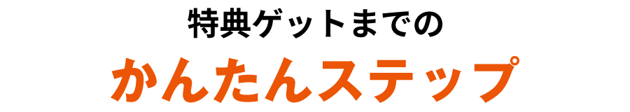 特典ゲットまでのかんたんステップ