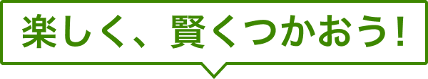 楽しく、賢くつかおう!