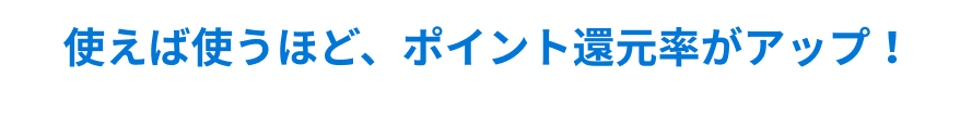 使えば使うほど、ポイント還元率がアップ！