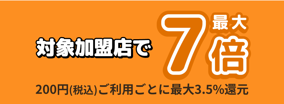 対象加盟店で最大7倍　200円(税込)ご利用ごとに最大3.5%還元