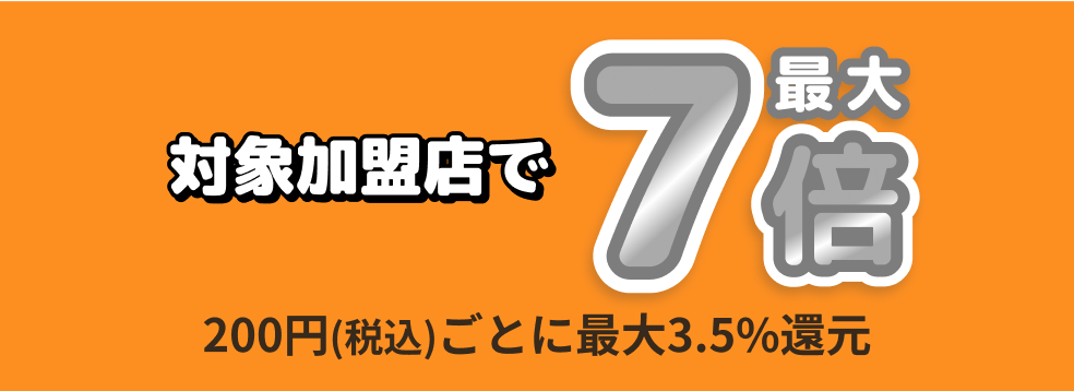 対象加盟店で最大7倍　200円(税込)ご利用ごとに最大3.5%還元