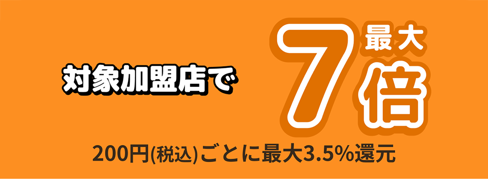 対象加盟店で最大7倍　200円(税込)ご利用ごとに最大3.5%還元