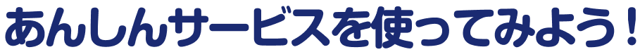 あんしんサービスを使ってみよう！