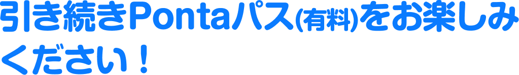 引き続きPontaパス(有料)をお楽しみください！