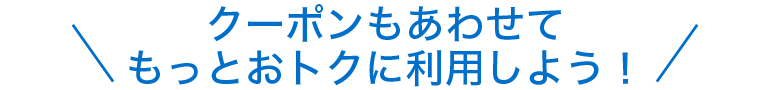 クーポンもあわせて もっとおトクに利用しよう！