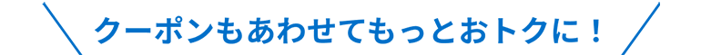 クーポンもあわせてもっとおトクに！