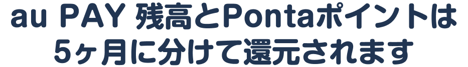 au PAY 残高とPontaポイントは5ヶ月に分けて還元されます