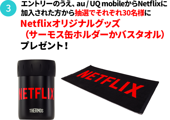 さらに！！au・UQ mobileからNetflixに加入された方から抽選でそれぞれ30名様にNetflixオリジナルグッズ（サーモス缶ホルダーかバスタオル）プレゼント！