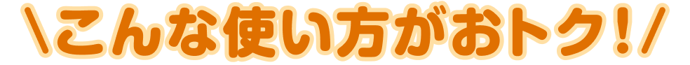 \こんな使い方がおトク!/