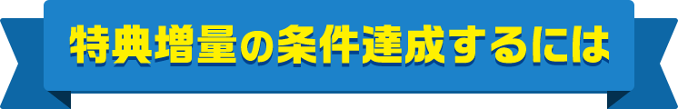 特典増量の条件達成するには