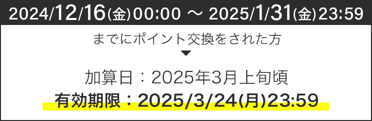 【2024/12/16(金)00:00 〜 2025/1/31(金)23:59までにポイント交換をされた方】有効期限：2025/3/24(月)23:59