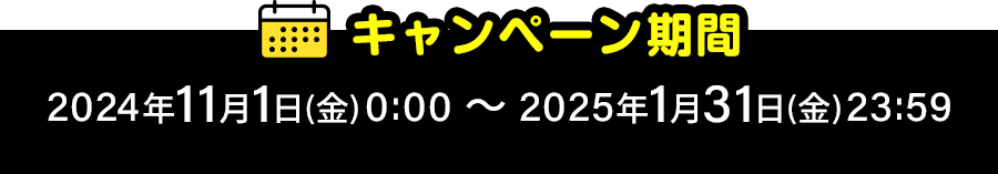 キャンペーン期間 2024年11月1日(金)0:00 〜 2025年1月31日(金)23:59