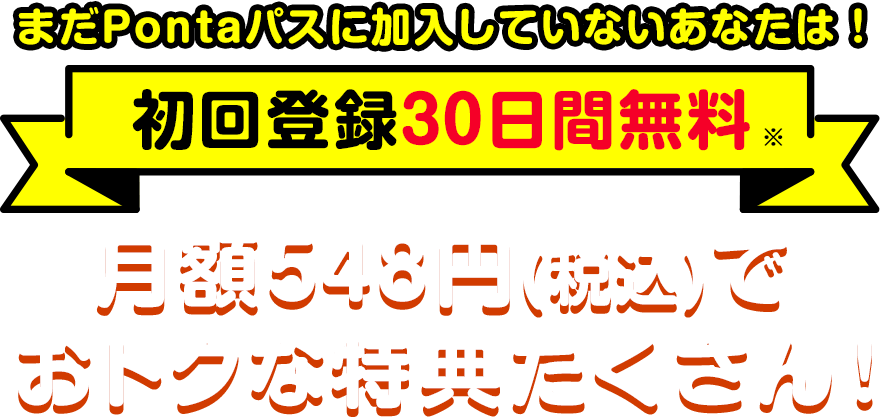 まだPontaパスに加入していないあなたは！ 初回登録30日間無料 月額548円(税込)でおトクな特典たくさん！