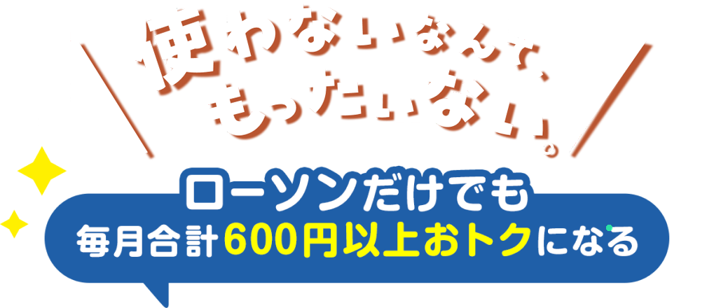 使わないなんて、もったいない。ローソンだけでも 毎月合計600円以上おトクになる