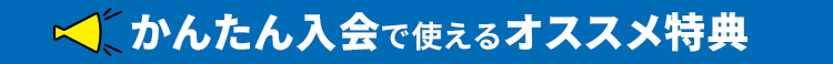 かんたん入会で使えるオススメ特典