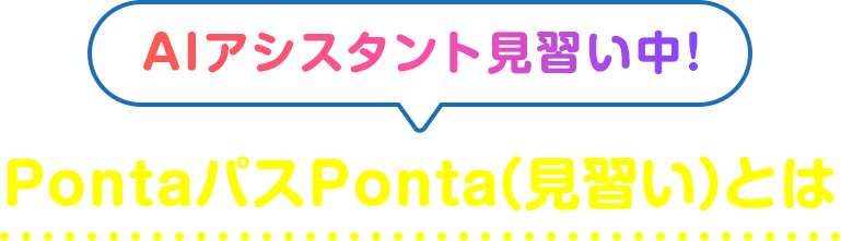 AIアシスタント見習い中！ PontaパスPonta（見習い）とは
