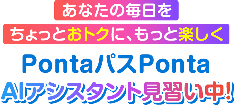 あなたの毎日を ちょっとおトクに、もっと楽しく PontaパスPonta AIアシスタント見習い中！