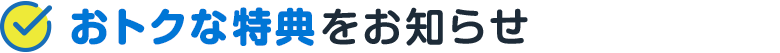 おトクな特典をお知らせ