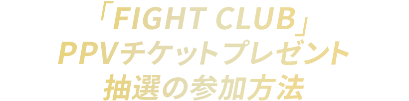 「FIGHT CLUB」PPVチケットプレゼント抽選の参加方法