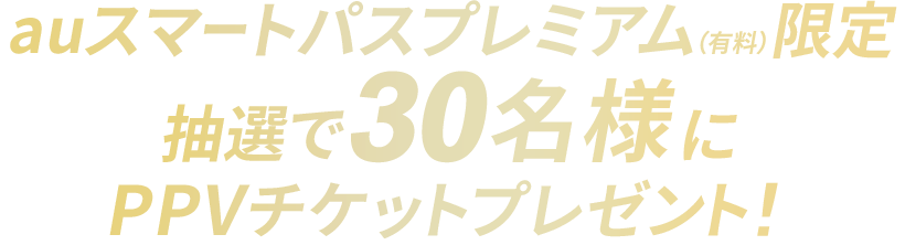 auスマートパスプレミアム限定 抽選で30名様にPPVチケットプレゼント!