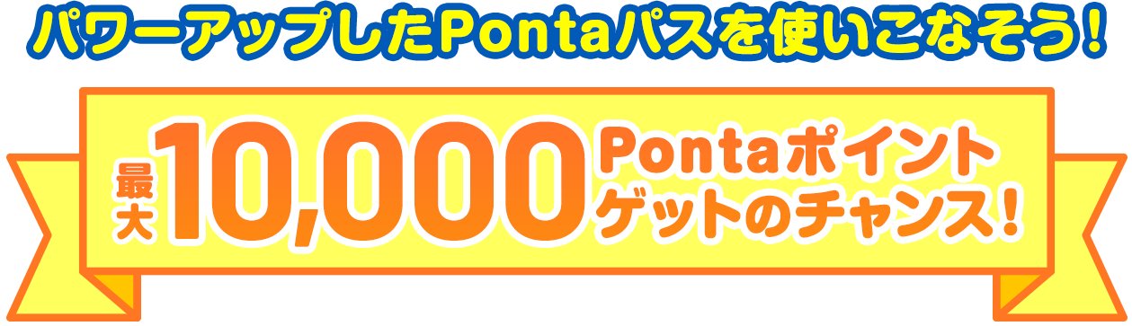 パワーアップしたPontaパスを使いこなそう！ 最大10,000Pontaポイントゲットのチャンス！