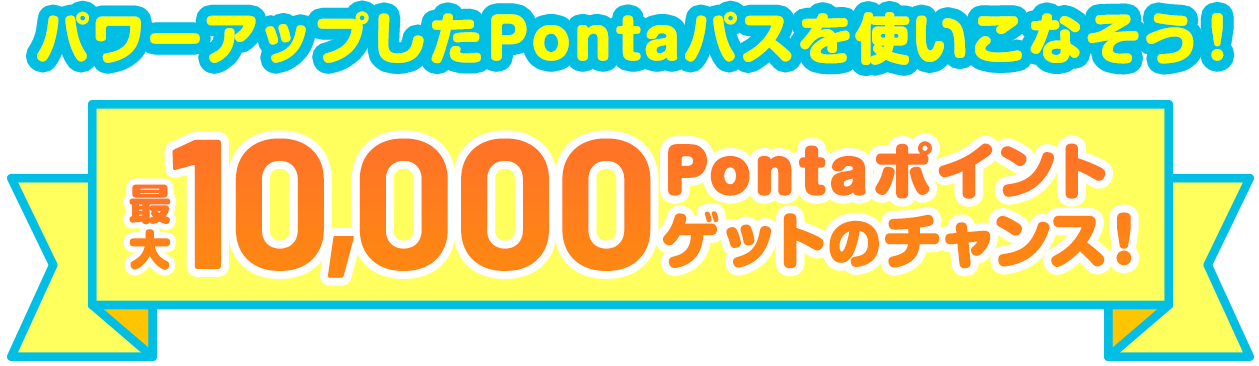 パワーアップしたPontaパスを使いこなそう！ 最大10,000Pontaポイントゲットのチャンス！