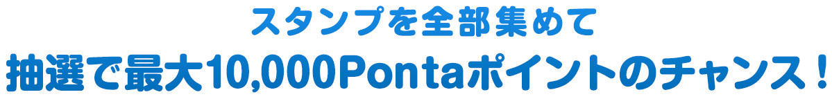 スタンプを全部集めて 抽選で最大10,000Pontaポイントのチャンス！